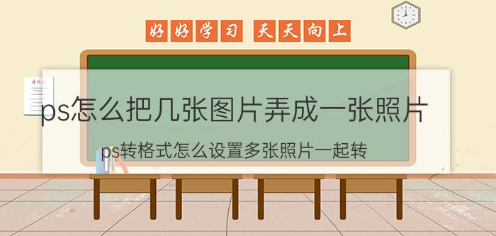 ps怎么把几张图片弄成一张照片 ps转格式怎么设置多张照片一起转？